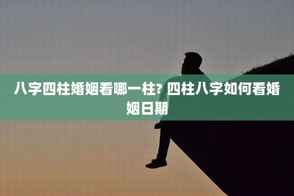 八字四柱婚姻看哪一柱? 四柱八字如何看婚姻日期