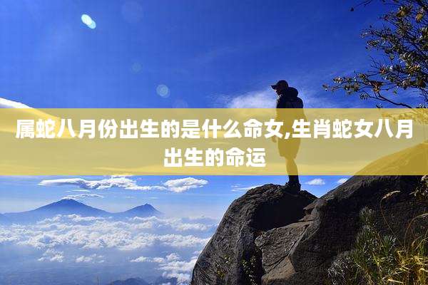 属蛇八月份出生的是什么命女,生肖蛇女八月出生的命运