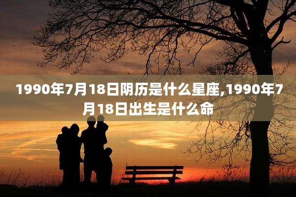 1990年7月18日阴历是什么星座,1990年7月18日出生是什么命
