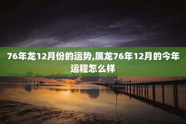 76年龙12月份的运势,属龙76年12月的今年运程怎么样