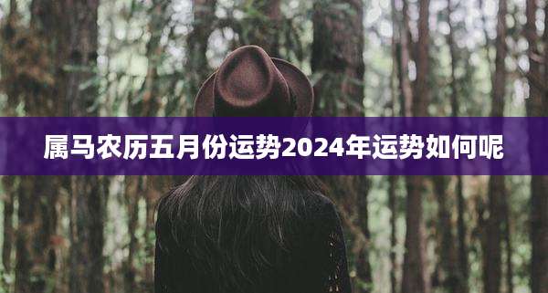 属马农历五月份运势2024年运势如何呢