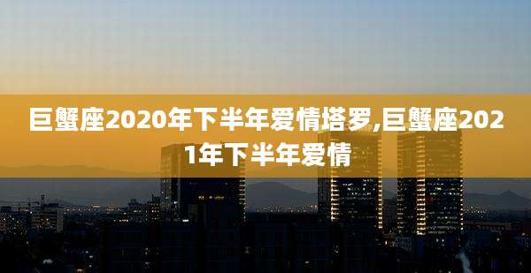 巨蟹座2020年下半年爱情塔罗,巨蟹座2021年下半年爱情