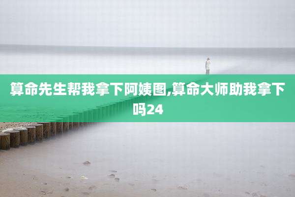 算命先生帮我拿下阿姨图,算命大师助我拿下吗24