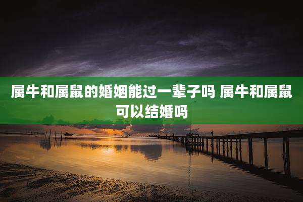 属牛和属鼠的婚姻能过一辈子吗 属牛和属鼠可以结婚吗
