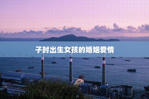 子时出生女孩的婚姻爱情