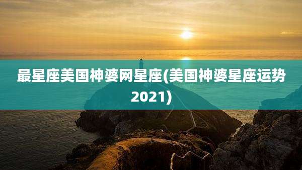最星座美国神婆网星座(美国神婆星座运势2021)
