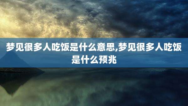 梦见很多人吃饭是什么意思,梦见很多人吃饭是什么预兆
