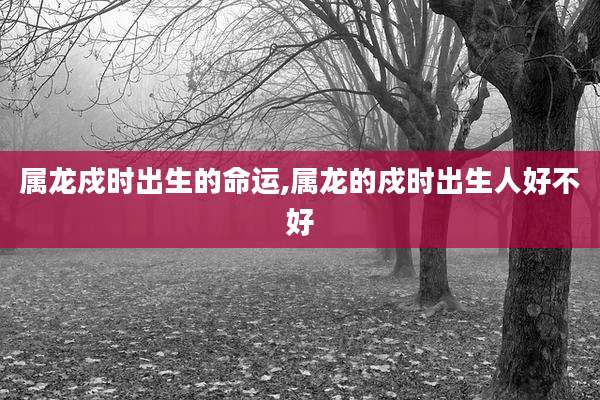 属龙戍时出生的命运,属龙的戍时出生人好不好