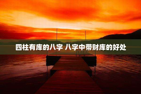 四柱有库的八字 八字中带财库的好处