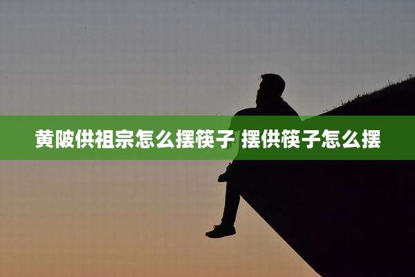 黄陂供祖宗怎么摆筷子 摆供筷子怎么摆