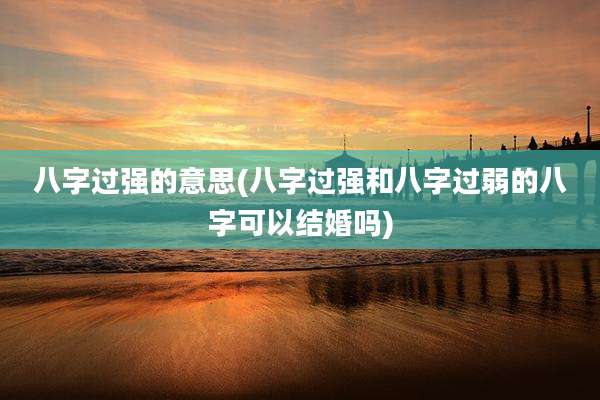 八字过强的意思(八字过强和八字过弱的八字可以结婚吗)