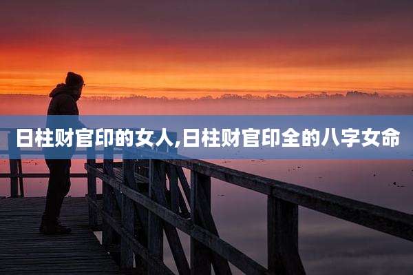 日柱财官印的女人,日柱财官印全的八字女命