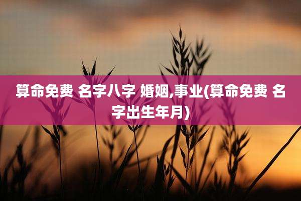 算命免费 名字八字 婚姻,事业(算命免费 名字出生年月)