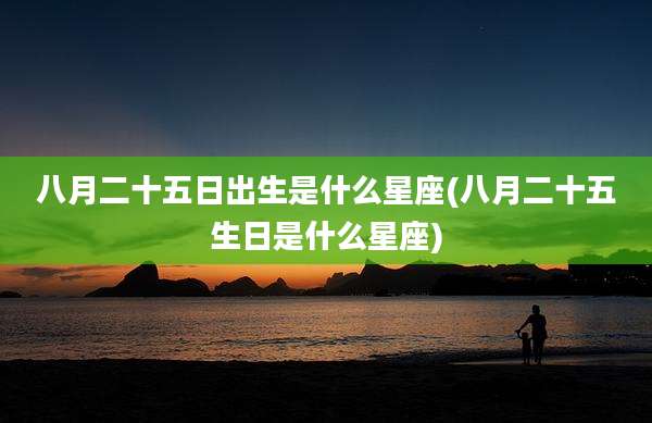 八月二十五日出生是什么星座(八月二十五生日是什么星座)