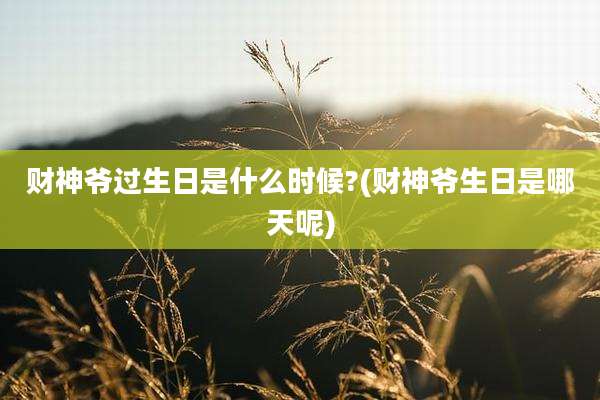财神爷过生日是什么时候?(财神爷生日是哪天呢)