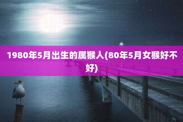 1980年5月出生的属猴人(80年5月女猴好不好)
