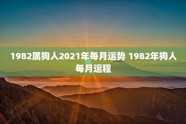 1982属狗人2021年每月运势 1982年狗人每月运程