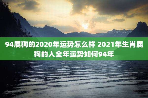 94属狗的2020年运势怎么样 2021年生肖属狗的人全年运势如何94年