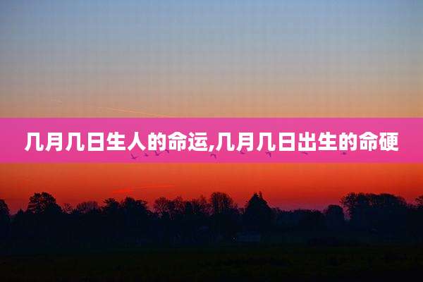 几月几日生人的命运,几月几日出生的命硬