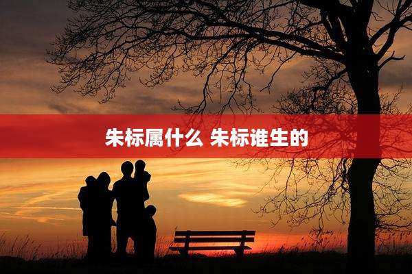 朱标属什么 朱标谁生的
