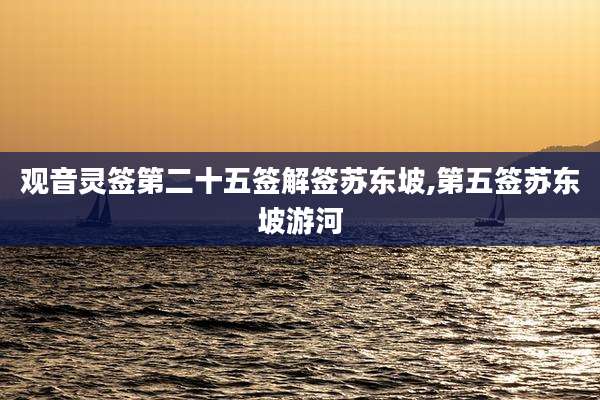 观音灵签第二十五签解签苏东坡,第五签苏东坡游河