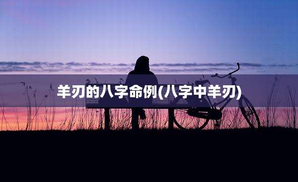羊刃的八字命例(八字中羊刃)