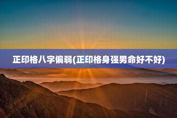正印格八字偏弱(正印格身强男命好不好)