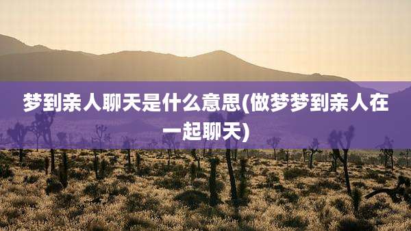 梦到亲人聊天是什么意思(做梦梦到亲人在一起聊天)