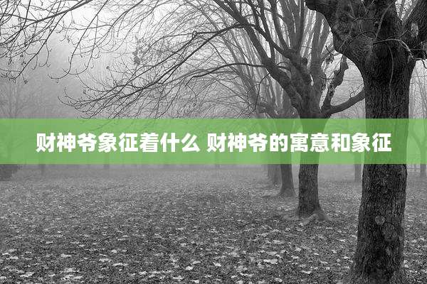 财神爷象征着什么 财神爷的寓意和象征