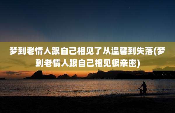 梦到老情人跟自己相见了从温馨到失落(梦到老情人跟自己相见很亲密)