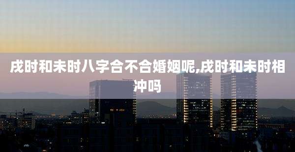 戌时和未时八字合不合婚姻呢,戌时和未时相冲吗