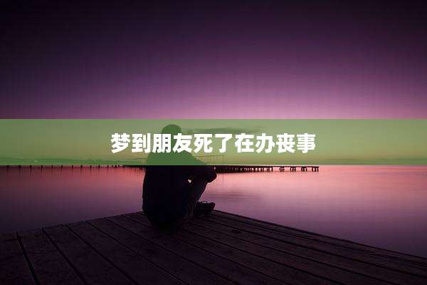梦到朋友死了在办丧事