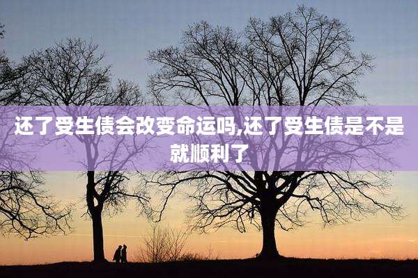 还了受生债会改变命运吗,还了受生债是不是就顺利了