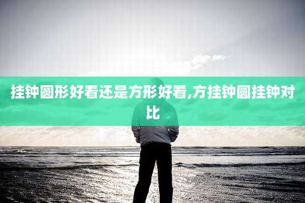 挂钟圆形好看还是方形好看,方挂钟圆挂钟对比