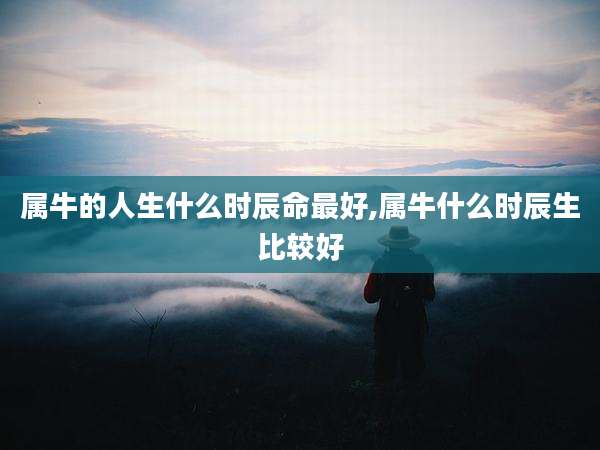 属牛的人生什么时辰命最好,属牛什么时辰生比较好