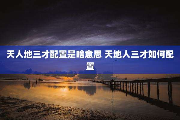天人地三才配置是啥意思 天地人三才如何配置