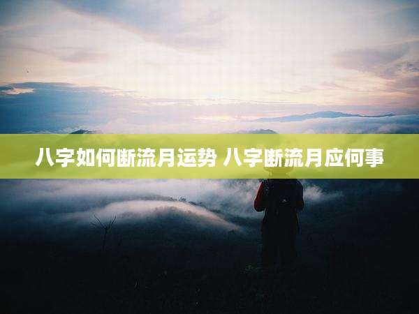 八字如何断流月运势 八字断流月应何事