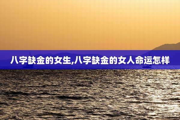 八字缺金的女生,八字缺金的女人命运怎样