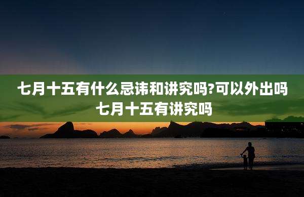 七月十五有什么忌讳和讲究吗?可以外出吗 七月十五有讲究吗