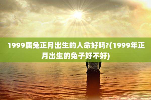 1999属兔正月出生的人命好吗?(1999年正月出生的兔子好不好)