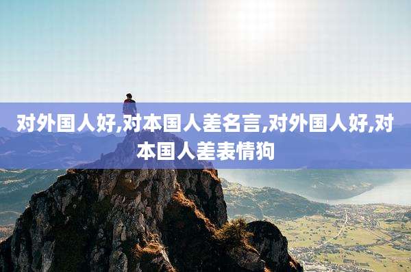 对外国人好,对本国人差名言,对外国人好,对本国人差表情狗