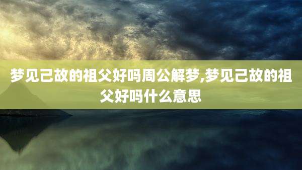 梦见己故的祖父好吗周公解梦,梦见己故的祖父好吗什么意思