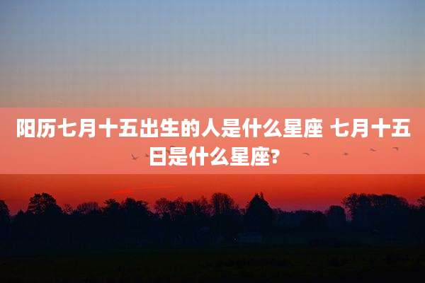 阳历七月十五出生的人是什么星座 七月十五日是什么星座?