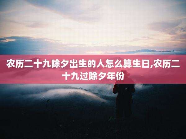 农历二十九除夕出生的人怎么算生日,农历二十九过除夕年份
