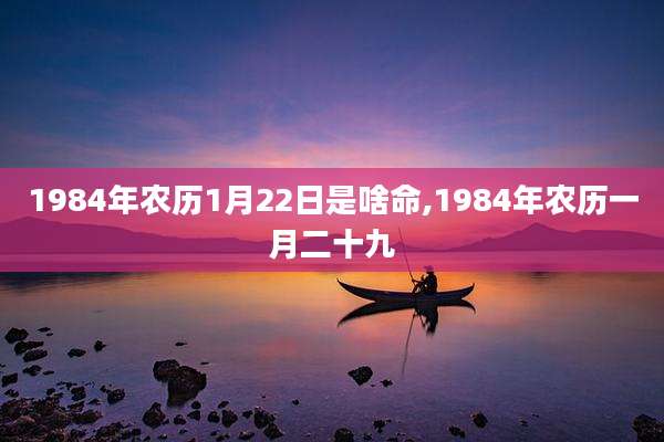 1984年农历1月22日是啥命,1984年农历一月二十九