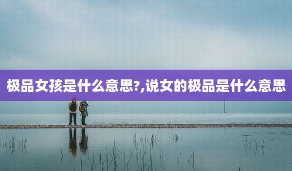 极品女孩是什么意思?,说女的极品是什么意思