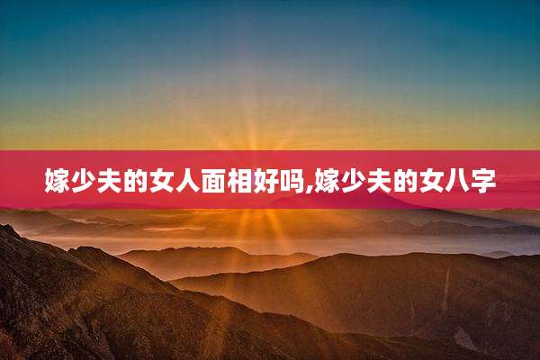 嫁少夫的女人面相好吗,嫁少夫的女八字
