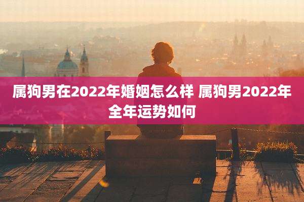 属狗男在2022年婚姻怎么样 属狗男2022年全年运势如何