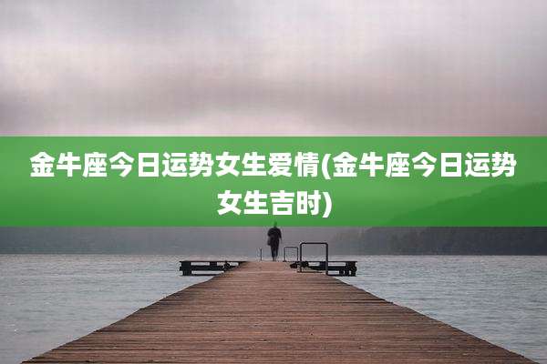 金牛座今日运势女生爱情(金牛座今日运势女生吉时)