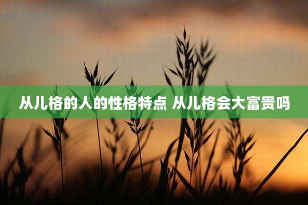 从儿格的人的性格特点 从儿格会大富贵吗